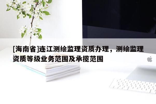 [海南省]连江测绘监理资质办理，测绘监理资质等级业务范围及承揽范围