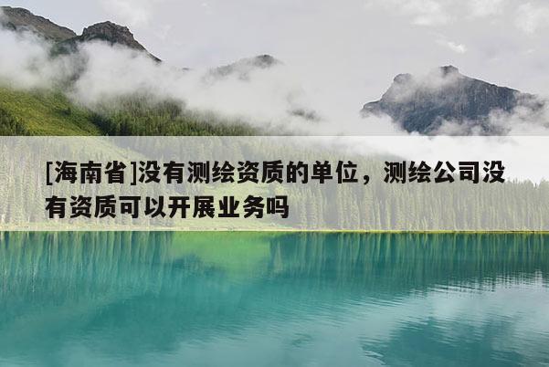 [海南省]没有测绘资质的单位，测绘公司没有资质可以开展业务吗