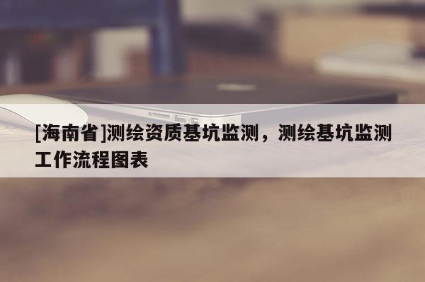 [海南省]测绘资质基坑监测，测绘基坑监测工作流程图表