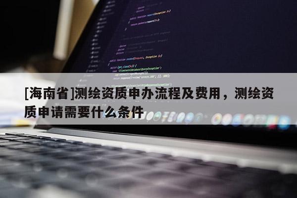 [海南省]测绘资质申办流程及费用，测绘资质申请需要什么条件