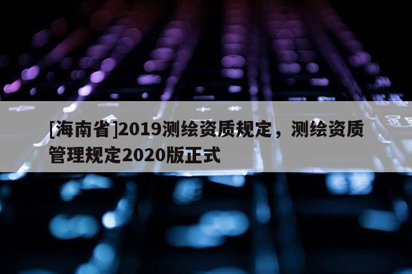 [海南省]2019测绘资质规定，测绘资质管理规定2020版正式