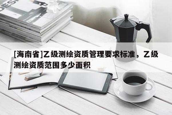 [海南省]乙级测绘资质管理要求标准，乙级测绘资质范围多少面积