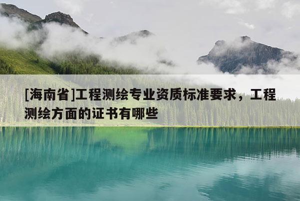 [海南省]工程测绘专业资质标准要求，工程测绘方面的证书有哪些
