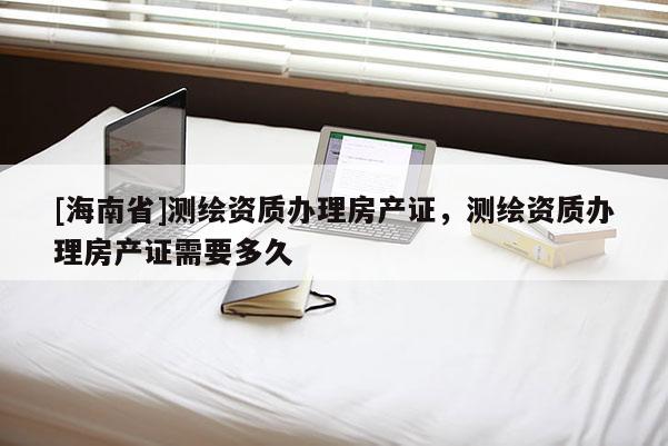 [海南省]测绘资质办理房产证，测绘资质办理房产证需要多久