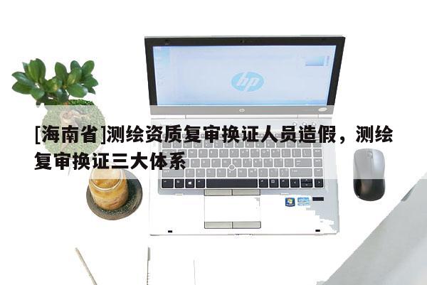 [海南省]测绘资质复审换证人员造假，测绘复审换证三大体系