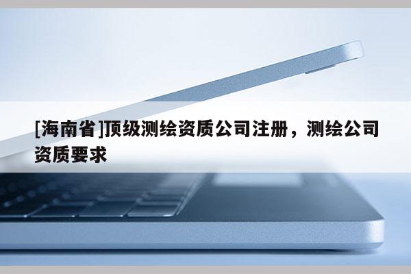 [海南省]顶级测绘资质公司注册，测绘公司资质要求