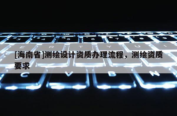[海南省]测绘设计资质办理流程，测绘资质要求