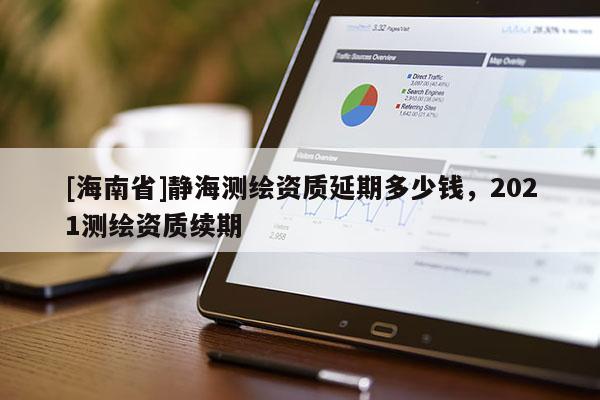 [海南省]静海测绘资质延期多少钱，2021测绘资质续期