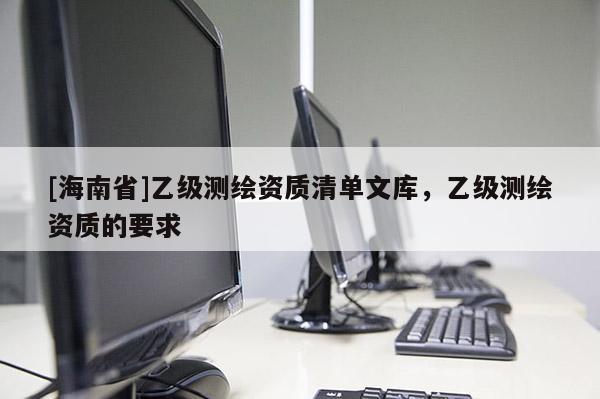 [海南省]乙级测绘资质清单文库，乙级测绘资质的要求
