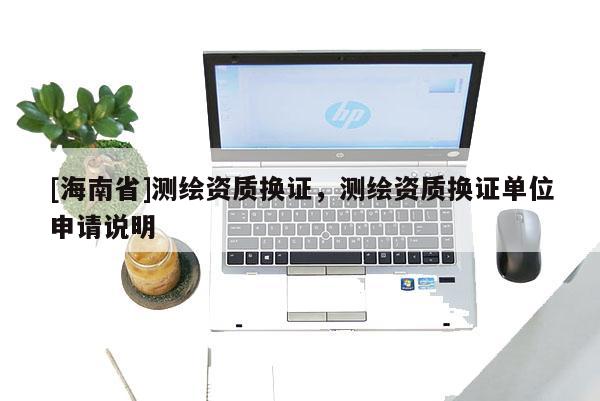 [海南省]测绘资质换证，测绘资质换证单位申请说明