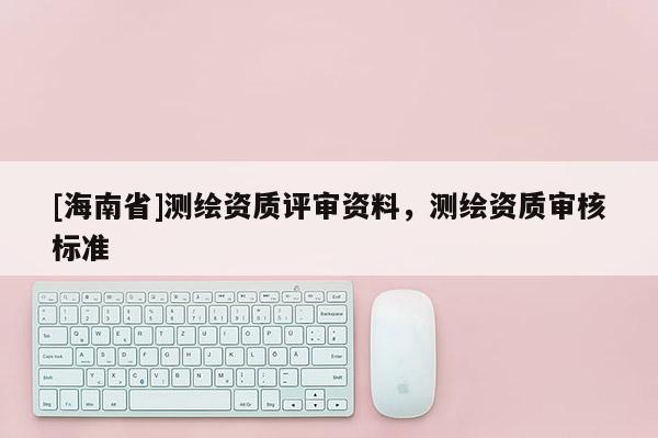 [海南省]测绘资质评审资料，测绘资质审核标准