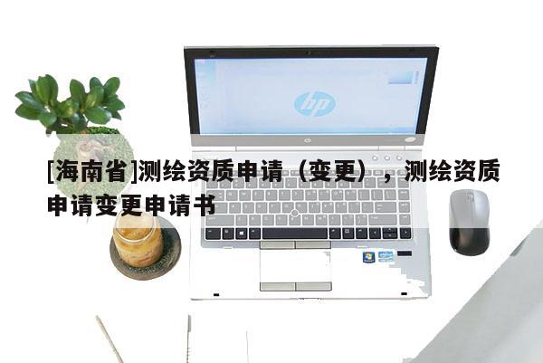 [海南省]测绘资质申请（变更），测绘资质申请变更申请书