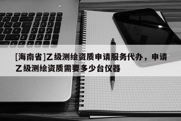 [海南省]乙级测绘资质申请服务代办，申请乙级测绘资质需要多少台仪器