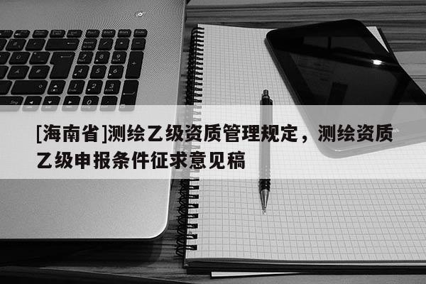 [海南省]测绘乙级资质管理规定，测绘资质乙级申报条件征求意见稿