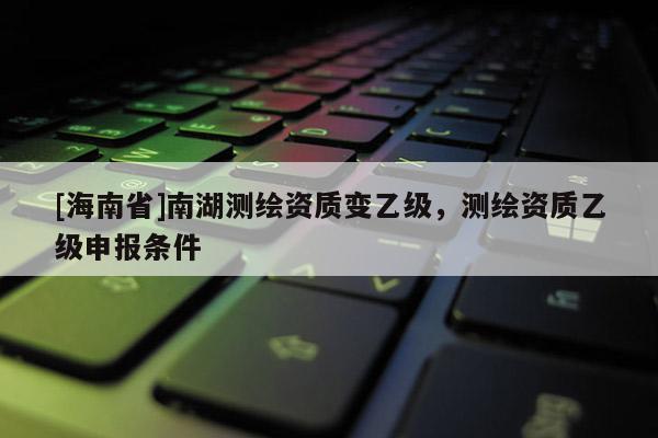 [海南省]南湖测绘资质变乙级，测绘资质乙级申报条件