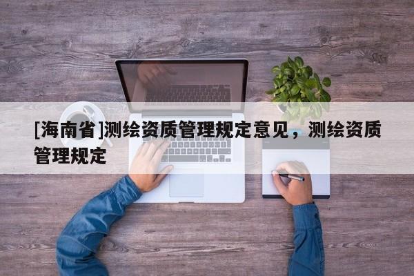 [海南省]测绘资质管理规定意见，测绘资质管理规定