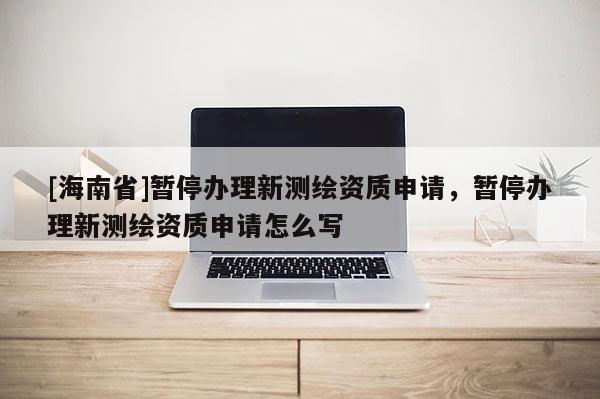 [海南省]暂停办理新测绘资质申请，暂停办理新测绘资质申请怎么写