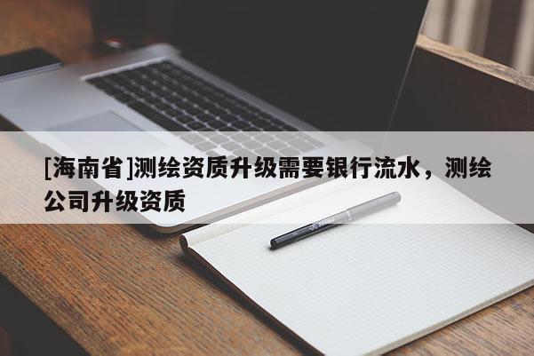 [海南省]测绘资质升级需要银行流水，测绘公司升级资质