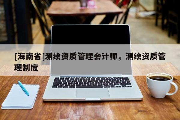 [海南省]测绘资质管理会计师，测绘资质管理制度