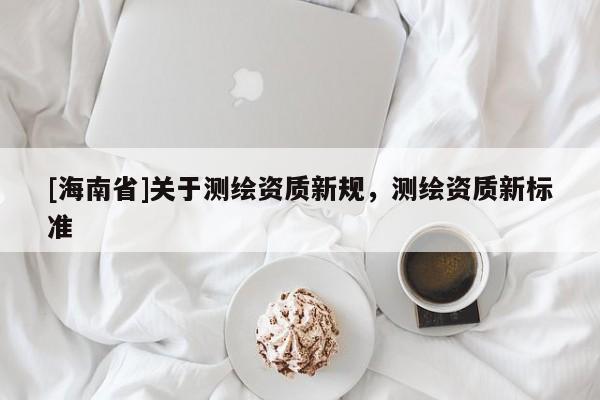 [海南省]关于测绘资质新规，测绘资质新标准
