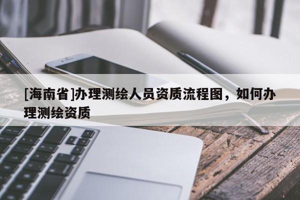 [海南省]办理测绘人员资质流程图，如何办理测绘资质