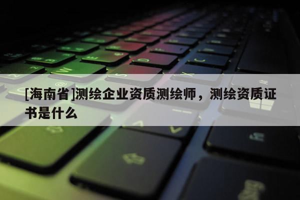 [海南省]测绘企业资质测绘师，测绘资质证书是什么