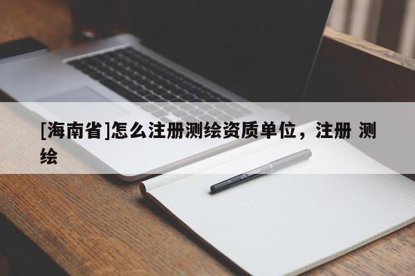 [海南省]怎么注册测绘资质单位，注册 测绘