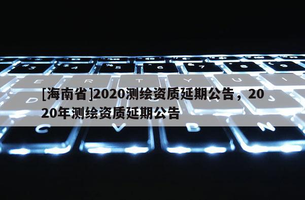 [海南省]2020测绘资质延期公告，2020年测绘资质延期公告