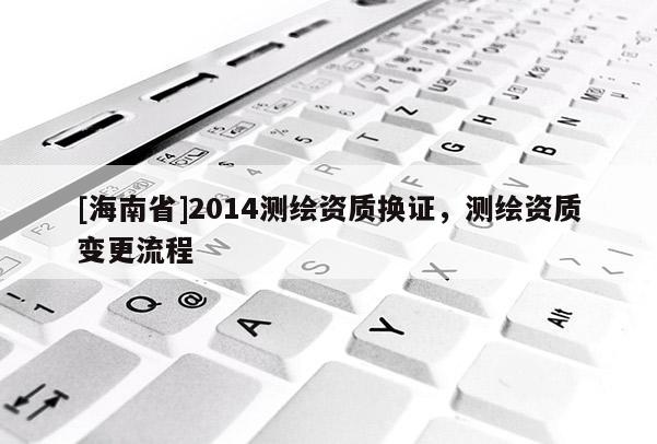 [海南省]2014测绘资质换证，测绘资质变更流程