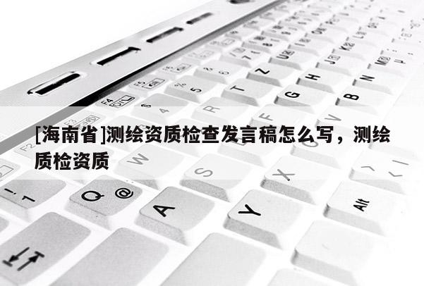 [海南省]测绘资质检查发言稿怎么写，测绘质检资质