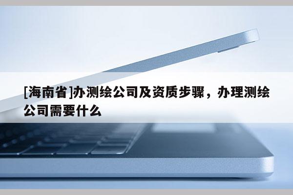 [海南省]办测绘公司及资质步骤，办理测绘公司需要什么