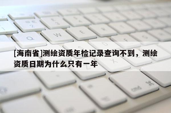[海南省]测绘资质年检记录查询不到，测绘资质日期为什么只有一年