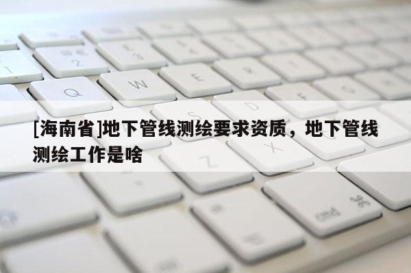 [海南省]地下管线测绘要求资质，地下管线测绘工作是啥