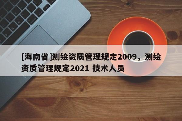 [海南省]测绘资质管理规定2009，测绘资质管理规定2021 技术人员
