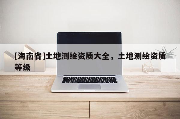 [海南省]土地测绘资质大全，土地测绘资质等级