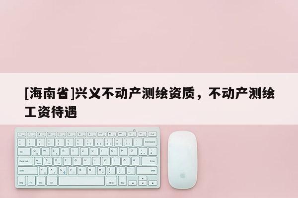 [海南省]兴义不动产测绘资质，不动产测绘工资待遇