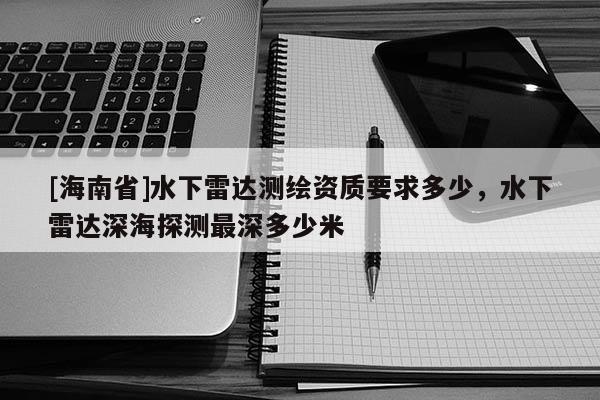 [海南省]水下雷达测绘资质要求多少，水下雷达深海探测最深多少米