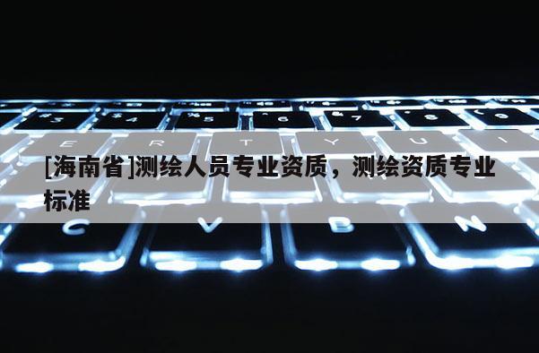 [海南省]测绘人员专业资质，测绘资质专业标准