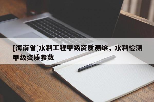 [海南省]水利工程甲级资质测绘，水利检测甲级资质参数
