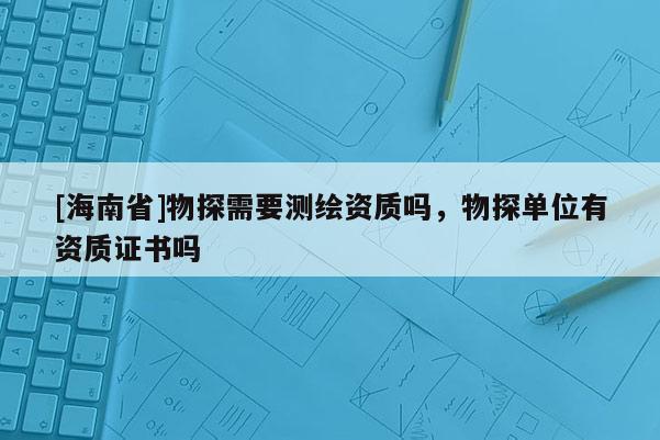 [海南省]物探需要测绘资质吗，物探单位有资质证书吗