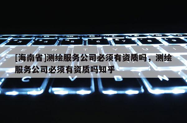 [海南省]测绘服务公司必须有资质吗，测绘服务公司必须有资质吗知乎