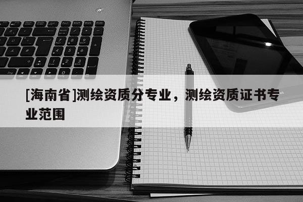 [海南省]测绘资质分专业，测绘资质证书专业范围
