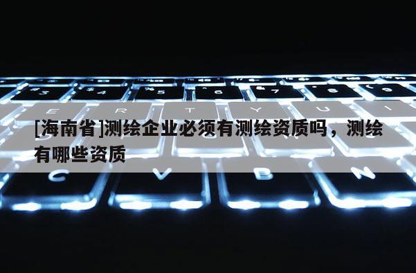 [海南省]测绘企业必须有测绘资质吗，测绘有哪些资质