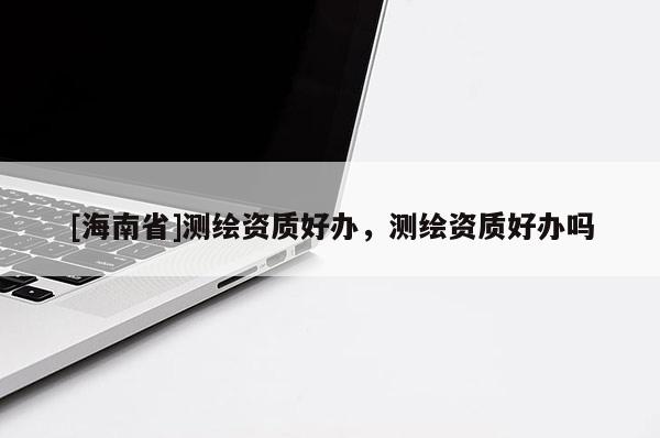 [海南省]测绘资质好办，测绘资质好办吗