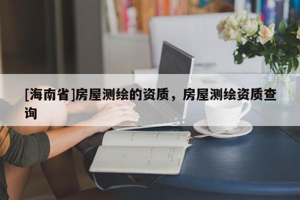 [海南省]房屋测绘的资质，房屋测绘资质查询