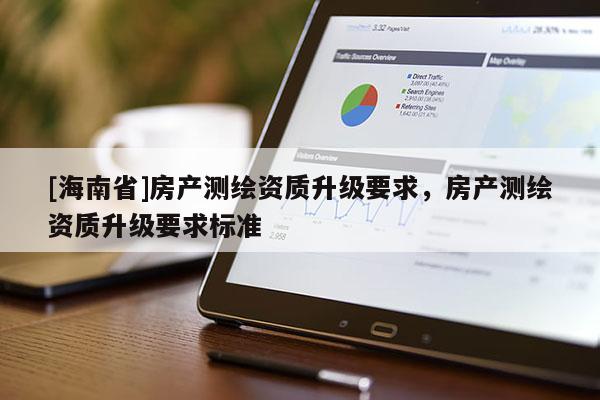 [海南省]房产测绘资质升级要求，房产测绘资质升级要求标准