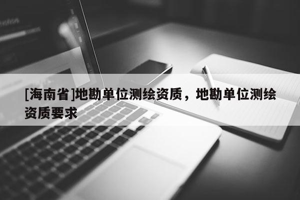 [海南省]地勘单位测绘资质，地勘单位测绘资质要求