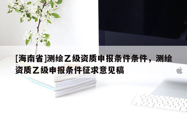 [海南省]测绘乙级资质申报条件条件，测绘资质乙级申报条件征求意见稿