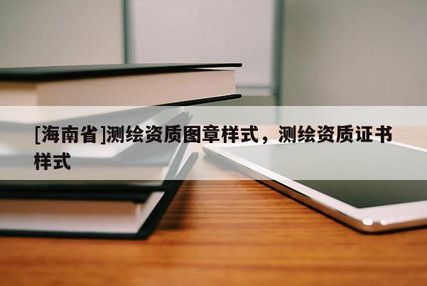 [海南省]测绘资质图章样式，测绘资质证书样式