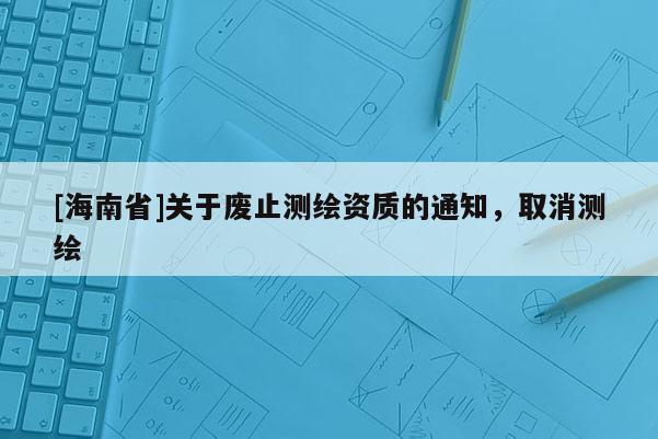 [海南省]关于废止测绘资质的通知，取消测绘